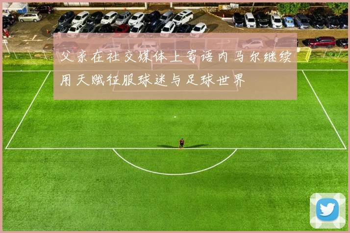 父亲在社交媒体上寄语内马尔继续用天赋征服球迷与足球世界