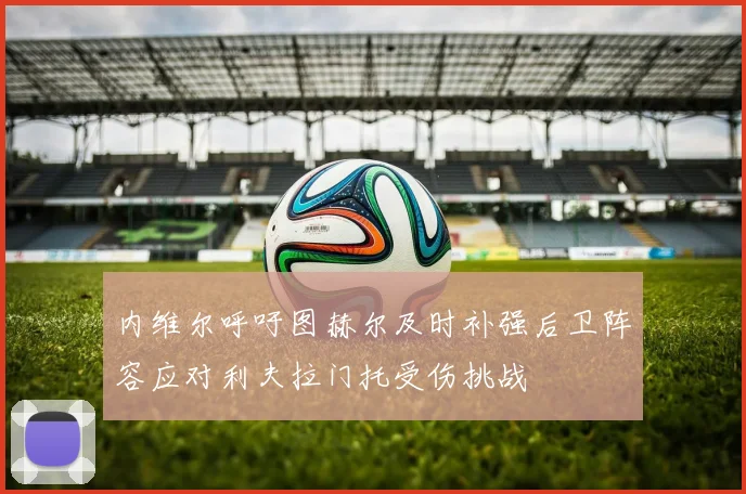 内维尔呼吁图赫尔及时补强后卫阵容应对利夫拉门托受伤挑战