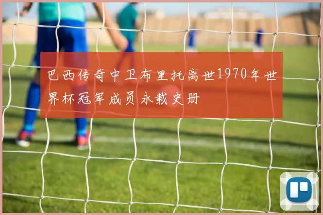 巴西传奇中卫布里托离世1970年世界杯冠军成员永载史册