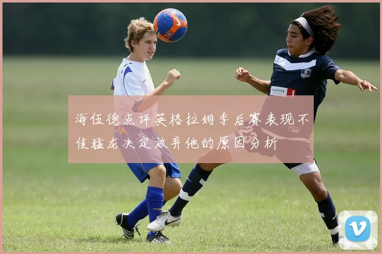 海伍德点评英格拉姆季后赛表现不佳猛龙决定放弃他的原因分析