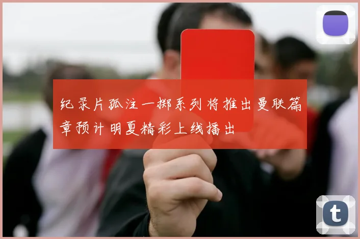 纪录片孤注一掷系列将推出曼联篇章预计明夏精彩上线播出