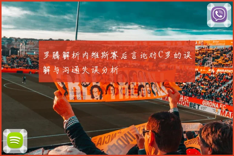 罗腾解析内维斯赛后言论对C罗的误解与沟通失误分析