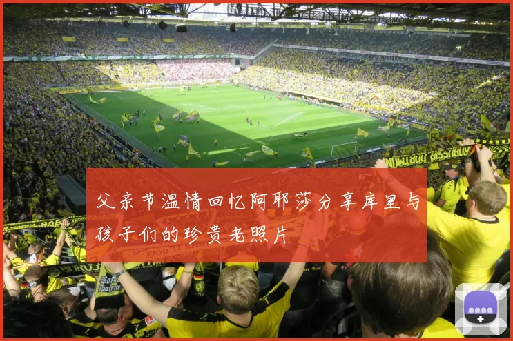 父亲节温情回忆阿耶莎分享库里与孩子们的珍贵老照片