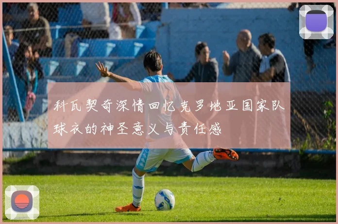 科瓦契奇深情回忆克罗地亚国家队球衣的神圣意义与责任感