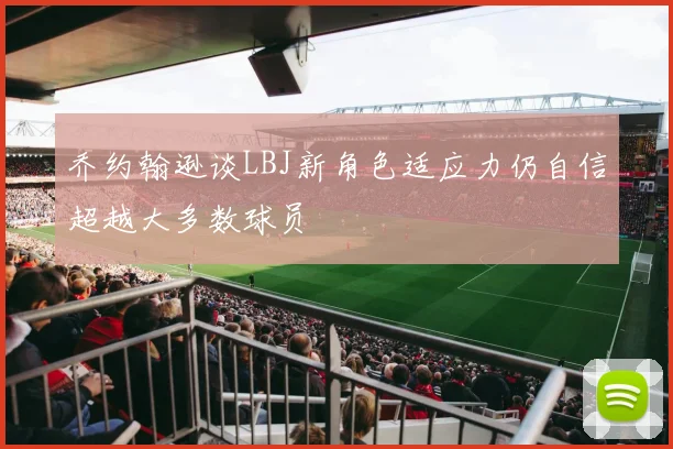 乔约翰逊谈LBJ新角色适应力仍自信超越大多数球员