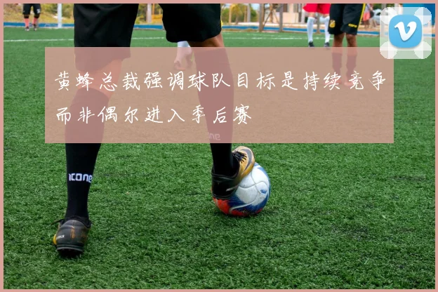 黄蜂总裁强调球队目标是持续竞争而非偶尔进入季后赛