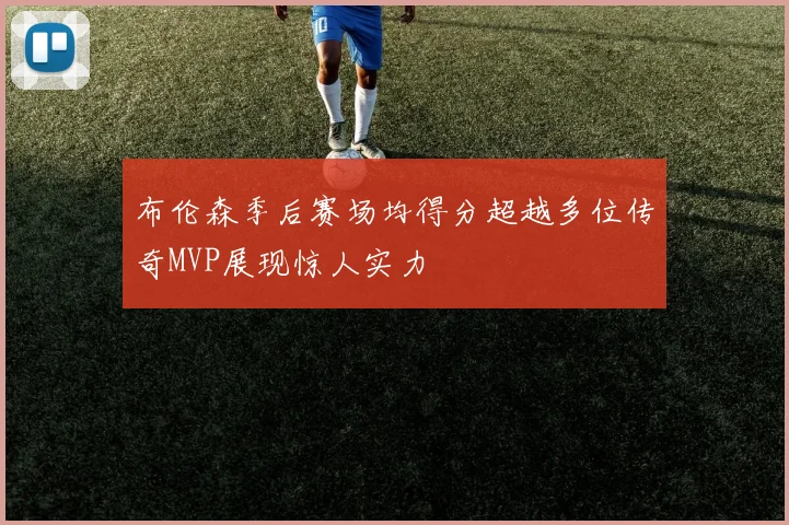布伦森季后赛场均得分超越多位传奇MVP展现惊人实力