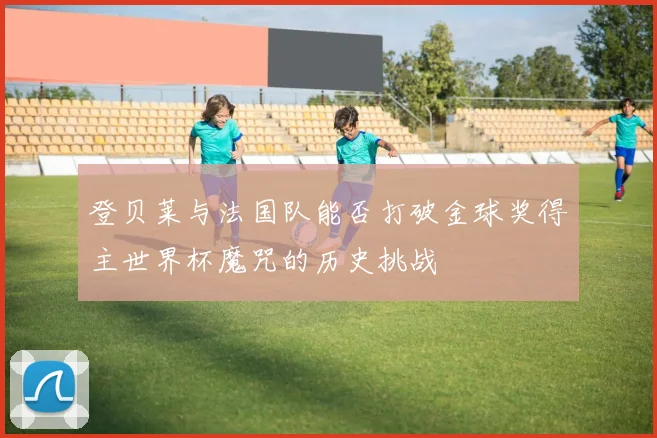 登贝莱与法国队能否打破金球奖得主世界杯魔咒的历史挑战