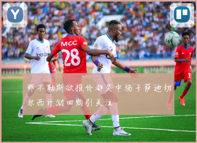 那不勒斯欲报价都灵中场卡萨迪切尔西计划回购引关注
