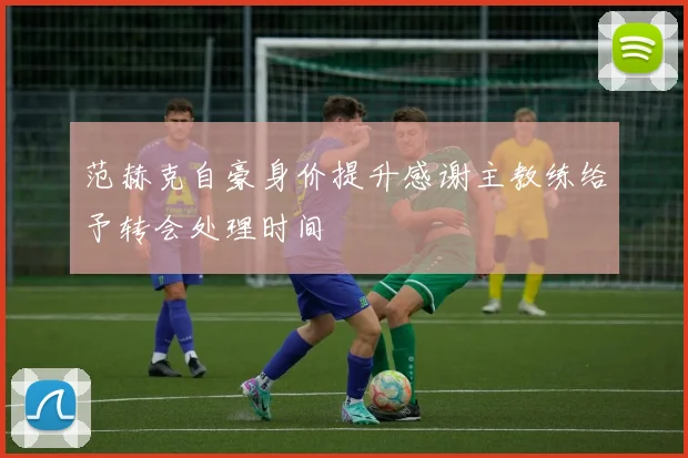 范赫克自豪身价提升感谢主教练给予转会处理时间
