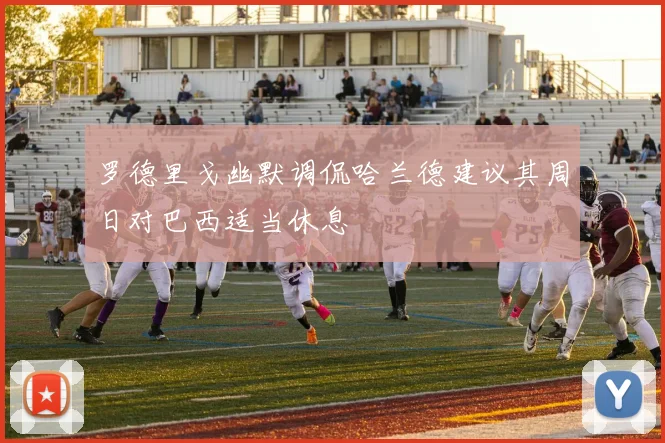 罗德里戈幽默调侃哈兰德建议其周日对巴西适当休息
