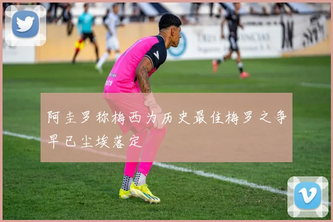 阿圭罗称梅西为历史最佳梅罗之争早已尘埃落定